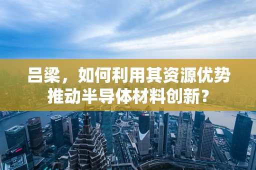 吕梁，如何利用其资源优势推动半导体材料创新？
