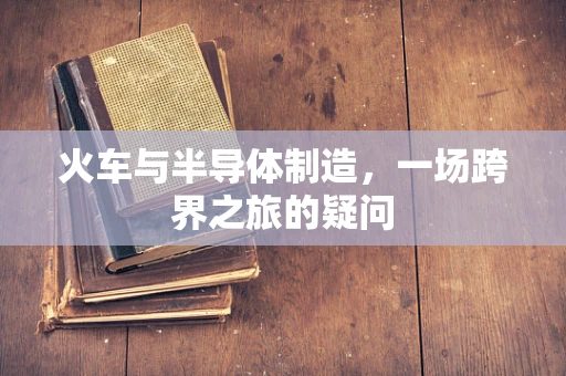 火车与半导体制造，一场跨界之旅的疑问