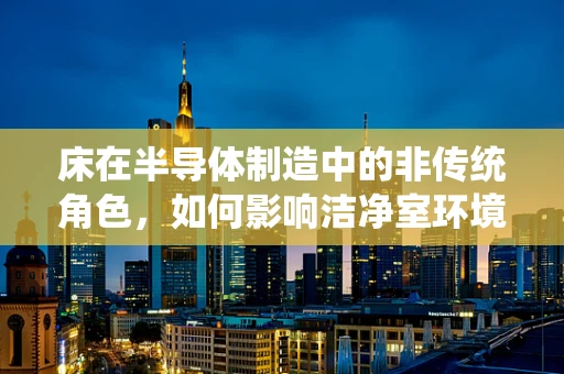 床在半导体制造中的非传统角色，如何影响洁净室环境？