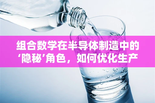 组合数学在半导体制造中的‘隐秘’角色，如何优化生产流程？