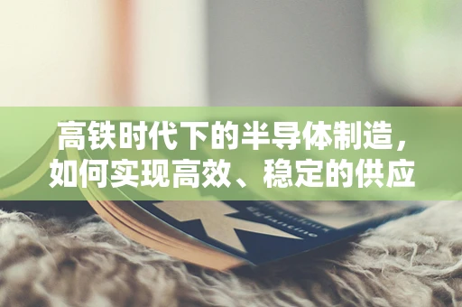 高铁时代下的半导体制造，如何实现高效、稳定的供应链管理？