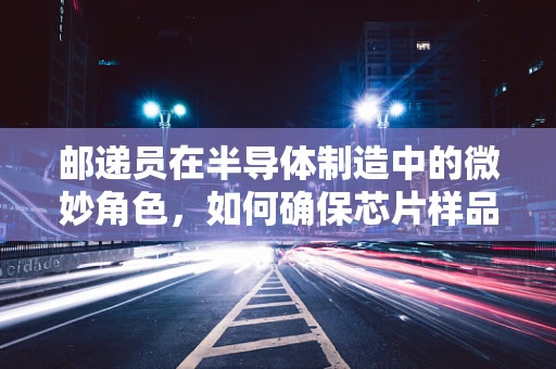 邮递员在半导体制造中的微妙角色，如何确保芯片样品的无损传递？