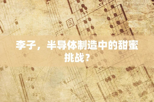 李子，半导体制造中的甜蜜挑战？