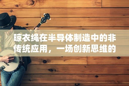 晾衣绳在半导体制造中的非传统应用，一场创新思维的实验？