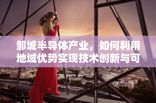 邹城半导体产业，如何利用地域优势实现技术创新与可持续发展？