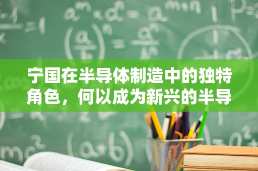 宁国在半导体制造中的独特角色，何以成为新兴的半导体材料供应地？