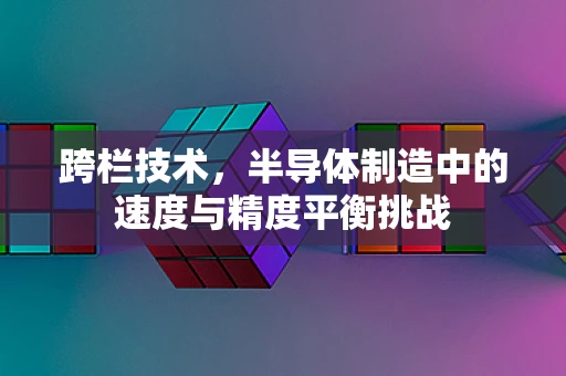 跨栏技术，半导体制造中的速度与精度平衡挑战