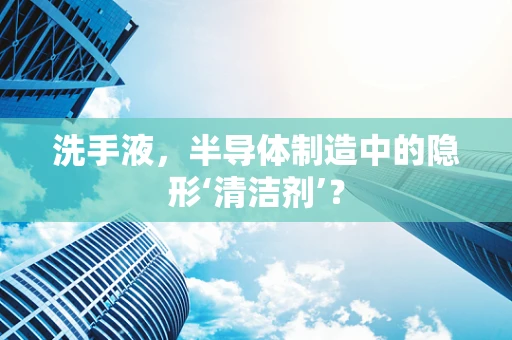 洗手液，半导体制造中的隐形‘清洁剂’？