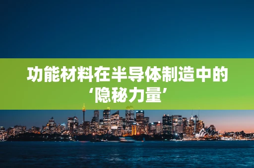 功能材料在半导体制造中的‘隐秘力量’