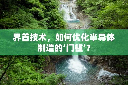 界首技术，如何优化半导体制造的‘门槛’？