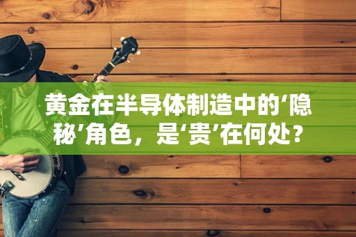 黄金在半导体制造中的‘隐秘’角色，是‘贵’在何处？