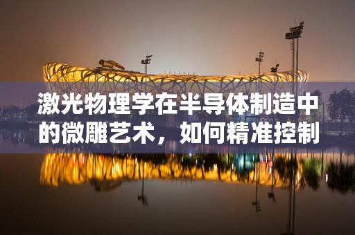 激光物理学在半导体制造中的微雕艺术，如何精准控制纳米级加工？
