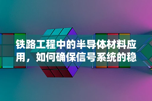 铁路工程中的半导体材料应用，如何确保信号系统的稳定与安全？