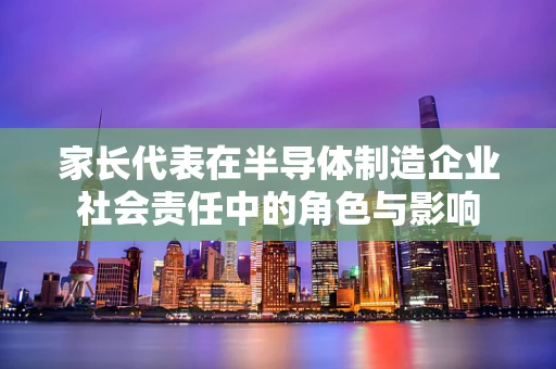 家长代表在半导体制造企业社会责任中的角色与影响