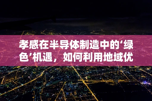 孝感在半导体制造中的‘绿色’机遇，如何利用地域优势促进可持续发展？