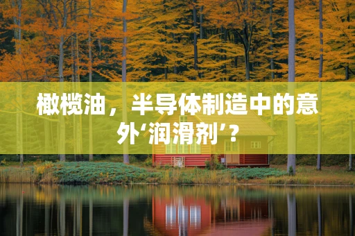 橄榄油，半导体制造中的意外‘润滑剂’？