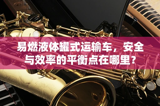 易燃液体罐式运输车，安全与效率的平衡点在哪里？