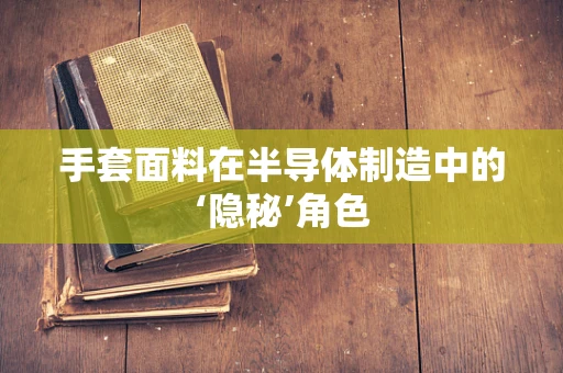 手套面料在半导体制造中的‘隐秘’角色