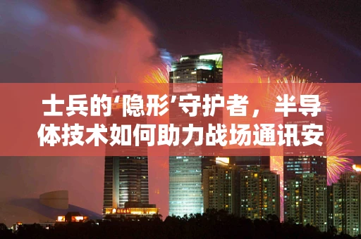 士兵的‘隐形’守护者，半导体技术如何助力战场通讯安全？