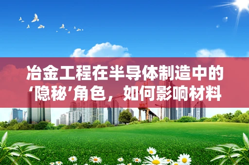 冶金工程在半导体制造中的‘隐秘’角色，如何影响材料纯度与性能？