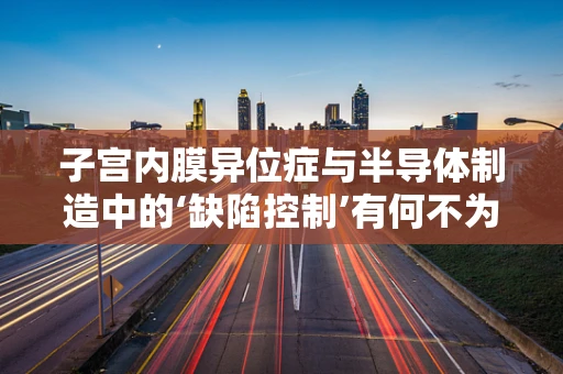 子宫内膜异位症与半导体制造中的‘缺陷控制’有何不为人知的联系？