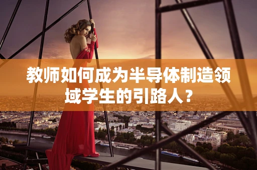 教师如何成为半导体制造领域学生的引路人？