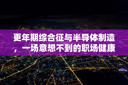 更年期综合征与半导体制造，一场意想不到的职场健康挑战