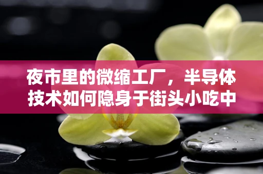 夜市里的微缩工厂，半导体技术如何隐身于街头小吃中？