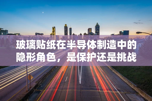 玻璃贴纸在半导体制造中的隐形角色，是保护还是挑战？