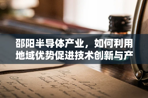 邵阳半导体产业，如何利用地域优势促进技术创新与产业升级？