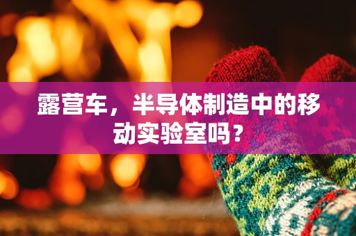 露营车，半导体制造中的移动实验室吗？