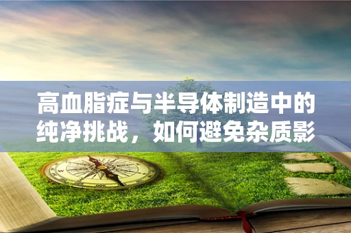 高血脂症与半导体制造中的纯净挑战，如何避免杂质影响？