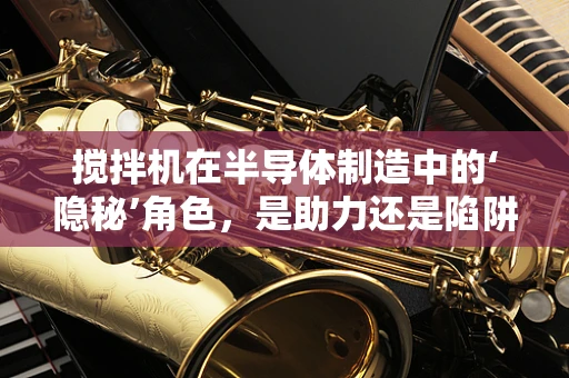 搅拌机在半导体制造中的‘隐秘’角色，是助力还是陷阱？
