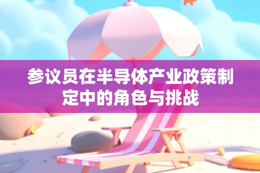 参议员在半导体产业政策制定中的角色与挑战