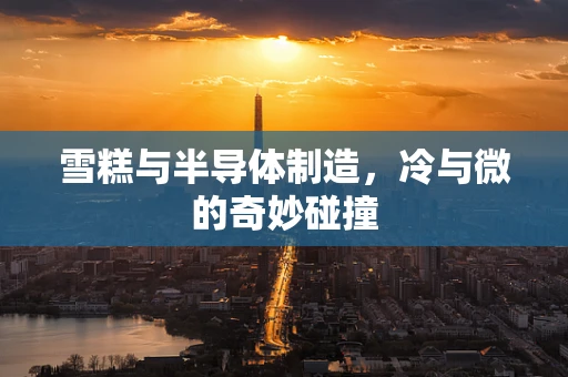 雪糕与半导体制造，冷与微的奇妙碰撞