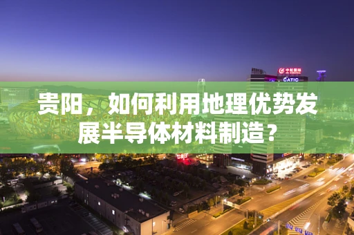 贵阳，如何利用地理优势发展半导体材料制造？