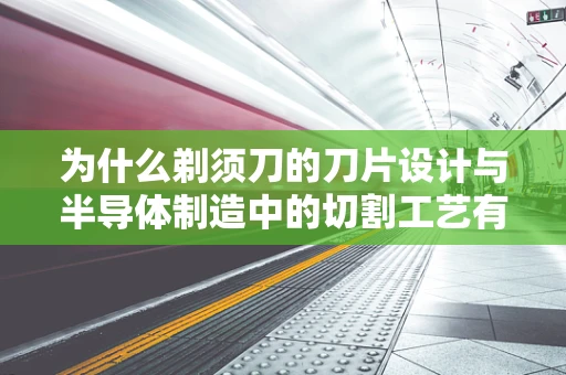为什么剃须刀的刀片设计与半导体制造中的切割工艺有异曲同工之妙？