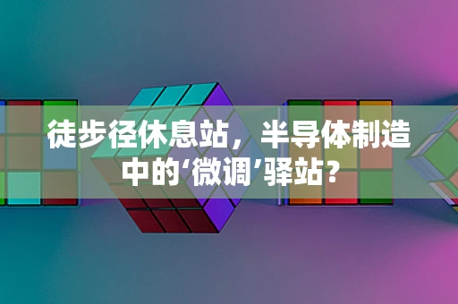 徒步径休息站，半导体制造中的‘微调’驿站？