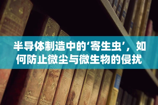 半导体制造中的‘寄生虫’，如何防止微尘与微生物的侵扰？