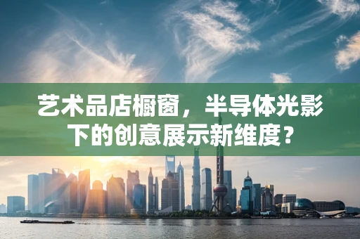 艺术品店橱窗，半导体光影下的创意展示新维度？