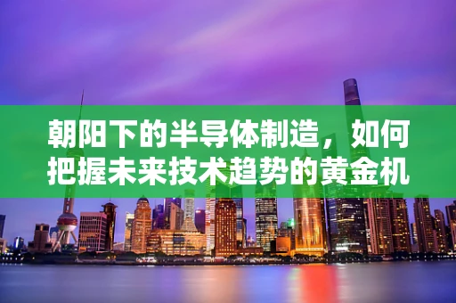 朝阳下的半导体制造，如何把握未来技术趋势的黄金机遇？