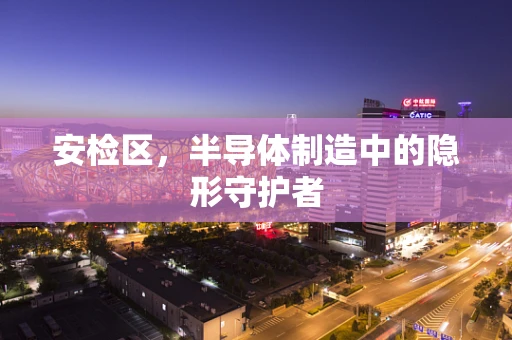 安检区，半导体制造中的隐形守护者