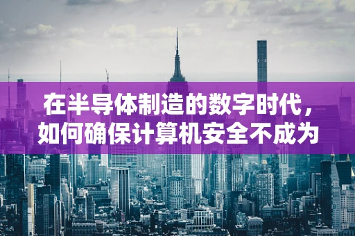 在半导体制造的数字时代，如何确保计算机安全不成为‘晶圆’上的瑕疵？