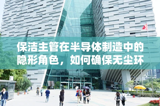 保洁主管在半导体制造中的隐形角色，如何确保无尘环境的纯净？
