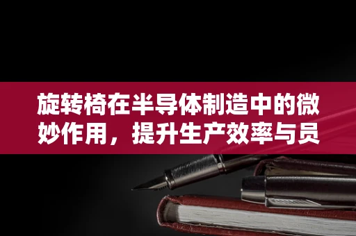 旋转椅在半导体制造中的微妙作用，提升生产效率与员工健康的双赢策略？