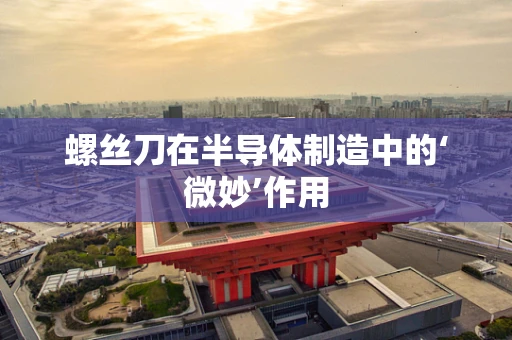 螺丝刀在半导体制造中的‘微妙’作用
