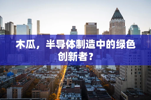 木瓜，半导体制造中的绿色创新者？
