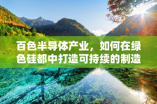 百色半导体产业，如何在绿色硅都中打造可持续的制造生态？
