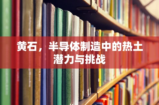 黄石，半导体制造中的热土潜力与挑战