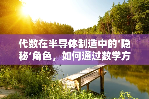 代数在半导体制造中的‘隐秘’角色，如何通过数学方程优化工艺控制？